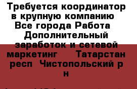 Требуется координатор в крупную компанию - Все города Работа » Дополнительный заработок и сетевой маркетинг   . Татарстан респ.,Чистопольский р-н